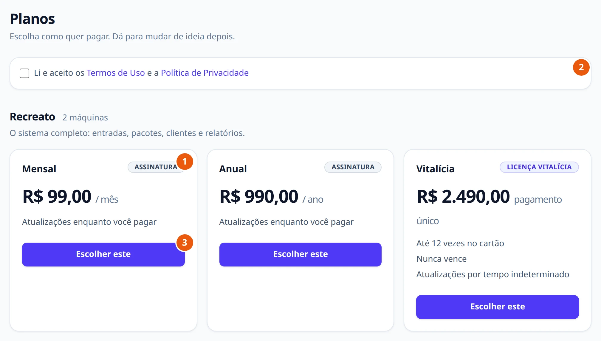 Página Planos do portal, com o texto Escolha como quer pagar. Dá para mudar de ideia depois. e a caixa Li e aceito os Termos de Uso e a Política de Privacidade. Embaixo, o plano Recreato, 2 máquinas, O sistema completo: entradas, pacotes, clientes e relatórios, e três cartões: Mensal, Assinatura, R$ 99,00 / mês; Anual, Assinatura, R$ 990,00 / ano, os dois com Atualizações enquanto você pagar; e Vitalícia, Licença vitalícia, R$ 2.490,00, com Até 12 vezes no cartão, Nunca vence e Atualizações por tempo indeterminado. Cada um com o valor de Hoje e o botão Escolher este.